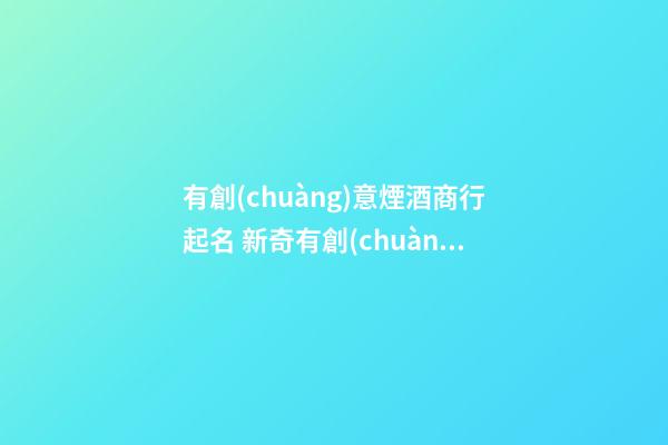 有創(chuàng)意煙酒商行起名 新奇有創(chuàng)意品牌名,起名之家-第1張-商標(biāo)起名-玄機(jī)派